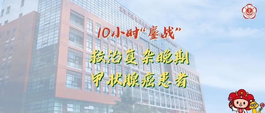 10小时“鏖战” 北京大学第三医院普通外科成功救治复杂晚期甲状腺癌患者